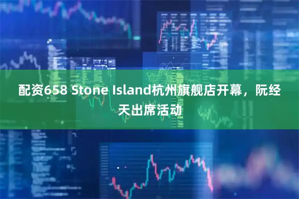 配资658 Stone Island杭州旗舰店开幕，阮经天出席活动