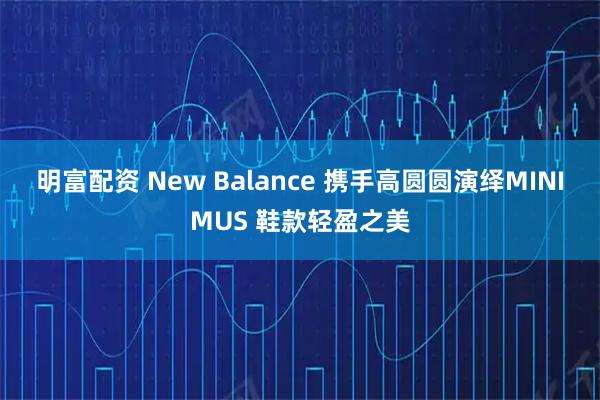 明富配资 New Balance 携手高圆圆演绎MINIMUS 鞋款轻盈之美