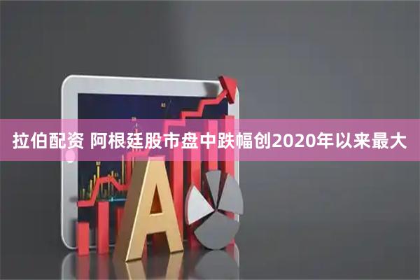 拉伯配资 阿根廷股市盘中跌幅创2020年以来最大