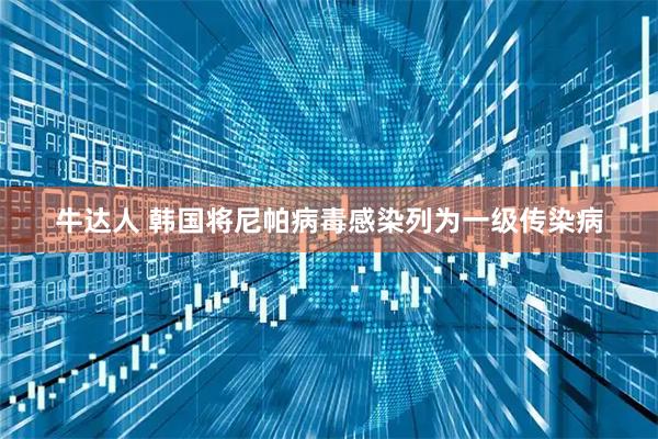 牛达人 韩国将尼帕病毒感染列为一级传染病