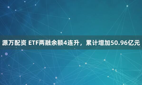 源万配资 ETF两融余额4连升，累计增加50.96亿元