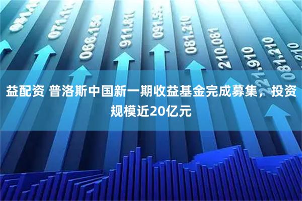 益配资 普洛斯中国新一期收益基金完成募集，投资规模近20亿元