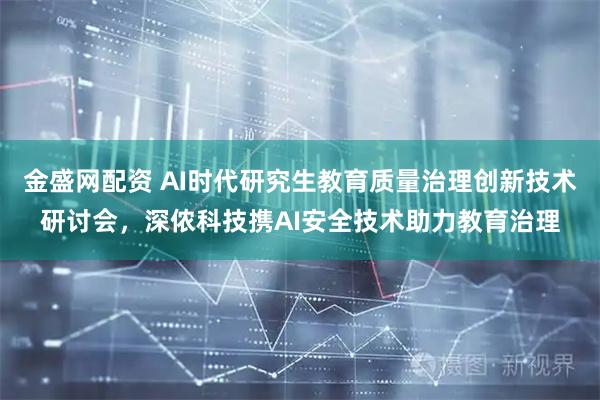 金盛网配资 AI时代研究生教育质量治理创新技术研讨会，深侬科技携AI安全技术助力教育治理