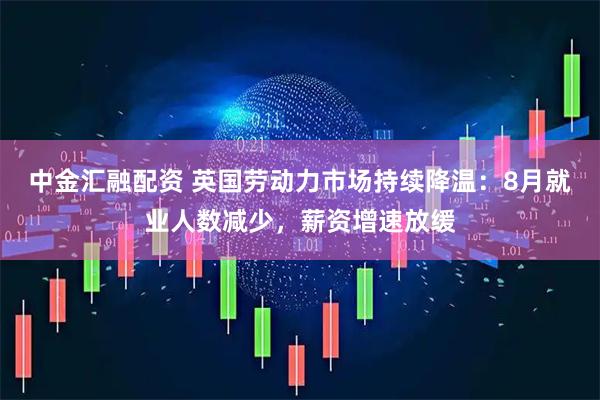 中金汇融配资 英国劳动力市场持续降温：8月就业人数减少，薪资增速放缓