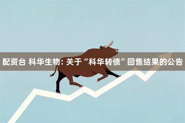 配资台 科华生物: 关于“科华转债”回售结果的公告