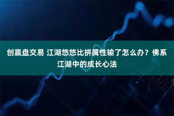 创赢盘交易 江湖悠悠比拼属性输了怎么办？佛系江湖中的成长心法