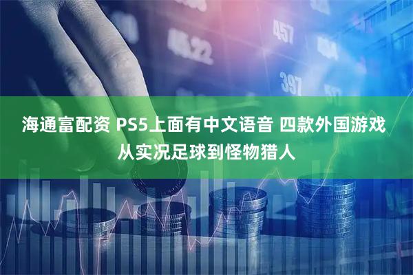 海通富配资 PS5上面有中文语音 四款外国游戏 从实况足球到怪物猎人