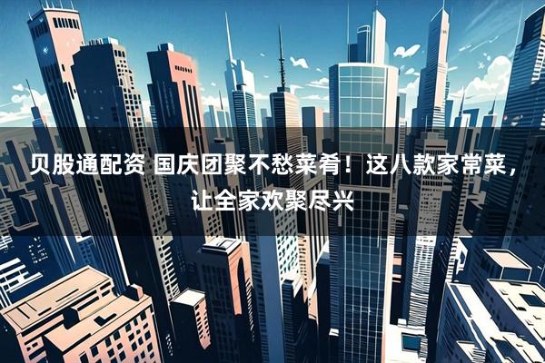 贝股通配资 国庆团聚不愁菜肴！这八款家常菜，让全家欢聚尽兴