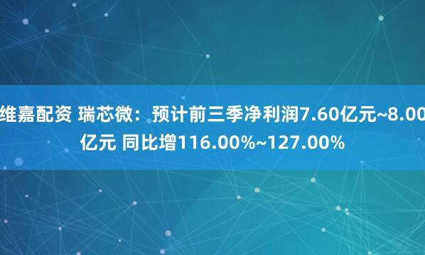 维嘉配资 瑞芯微：预计前三季净利润7.60亿元~8.00亿元 同比增116.00%~127.00%