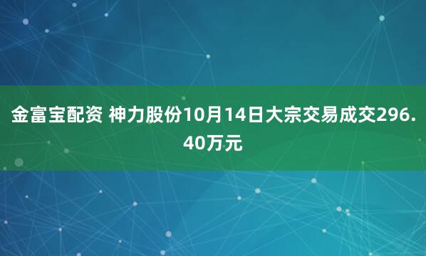 金富宝配资 神力股份10月14日大宗交易成交296.40万元