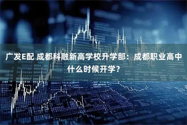 广发E配 成都科融新高学校升学部：成都职业高中什么时候开学？