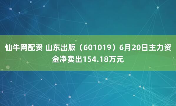 仙牛网配资 山东出版（601019）6月20日主力资金净卖出154.18万元
