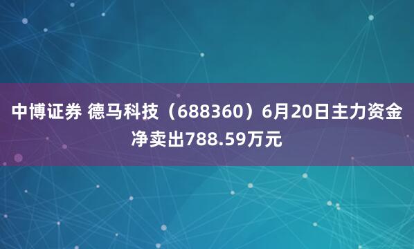 中博证券 德马科技（688360）6月20日主力资金净卖出788.59万元