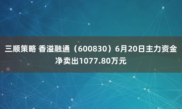 三顺策略 香溢融通（600830）6月20日主力资金净卖出1077.80万元