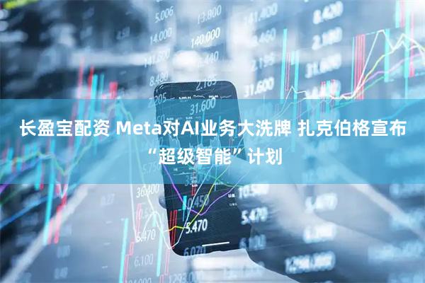 长盈宝配资 Meta对AI业务大洗牌 扎克伯格宣布“超级智能”计划