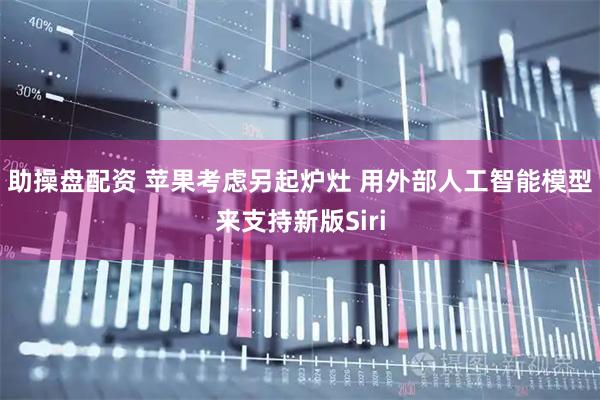 助操盘配资 苹果考虑另起炉灶 用外部人工智能模型来支持新版Siri