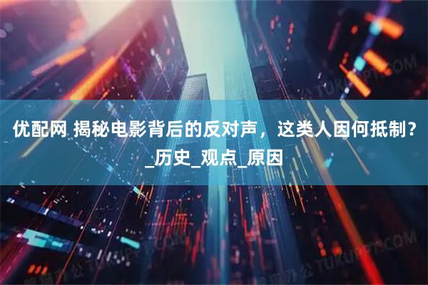 优配网 揭秘电影背后的反对声，这类人因何抵制？_历史_观点_原因