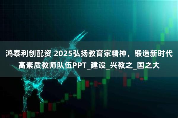 鸿泰利创配资 2025弘扬教育家精神，锻造新时代高素质教师队伍PPT_建设_兴教之_国之大