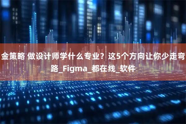金策略 做设计师学什么专业？这5个方向让你少走弯路_Figma_都在线_软件
