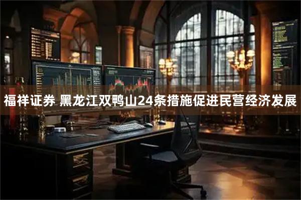 福祥证券 黑龙江双鸭山24条措施促进民营经济发展