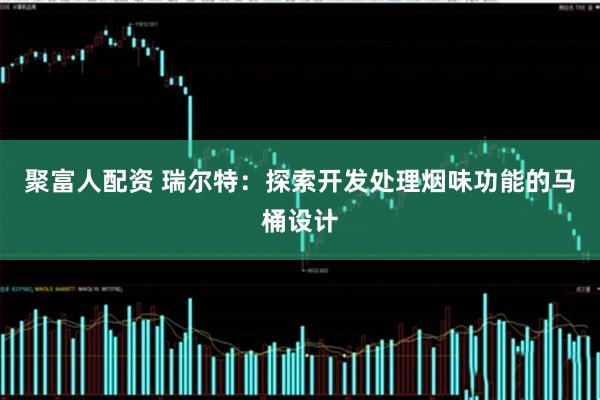 聚富人配资 瑞尔特：探索开发处理烟味功能的马桶设计