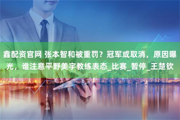 鑫配资官网 张本智和被重罚？冠军或取消，原因曝光，谁注意平野美宇教练表态_比赛_暂停_王楚钦