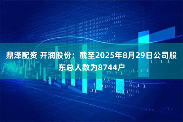 鼎泽配资 开润股份：截至2025年8月29日公司股东总人数为8744户