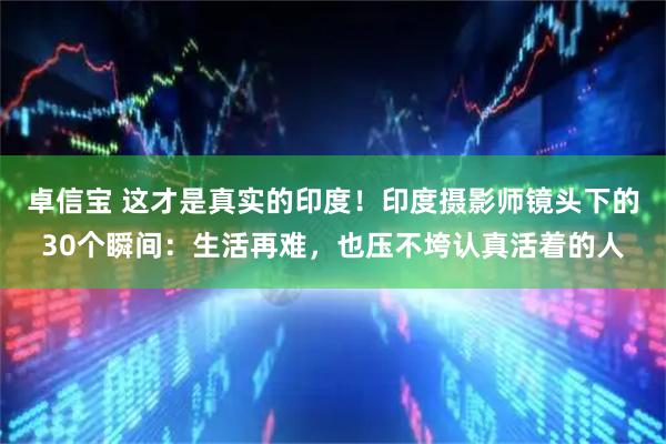 卓信宝 这才是真实的印度！印度摄影师镜头下的30个瞬间：生活再难，也压不垮认真活着的人