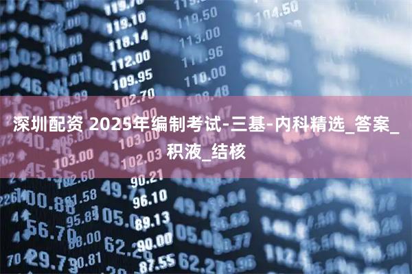 深圳配资 2025年编制考试-三基-内科精选_答案_积液_结核