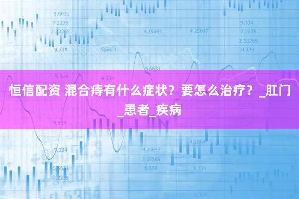 恒信配资 混合痔有什么症状？要怎么治疗？_肛门_患者_疾病