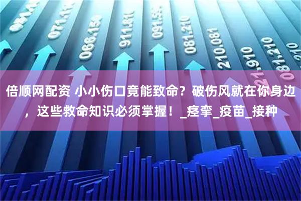 倍顺网配资 小小伤口竟能致命？破伤风就在你身边，这些救命知识必须掌握！_痉挛_疫苗_接种